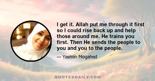 I get it. Allah put me through it first so I could rise back up and help those around me. He trains you first. Then He sends the people to you and you to the people.