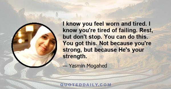 I know you feel worn and tired. I know you're tired of failing. Rest, but don't stop. You can do this. You got this. Not because you're strong, but because He's your strength.