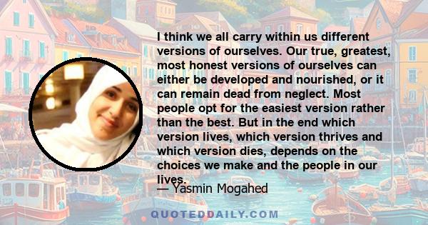 I think we all carry within us different versions of ourselves. Our true, greatest, most honest versions of ourselves can either be developed and nourished, or it can remain dead from neglect. Most people opt for the