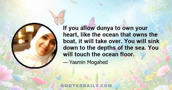 If you allow dunya to own your heart, like the ocean that owns the boat, it will take over. You will sink down to the depths of the sea. You will touch the ocean floor.