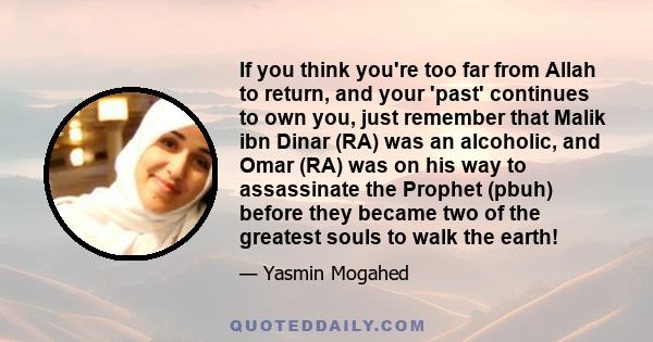 If you think you're too far from Allah to return, and your 'past' continues to own you, just remember that Malik ibn Dinar (RA) was an alcoholic, and Omar (RA) was on his way to assassinate the Prophet (pbuh) before