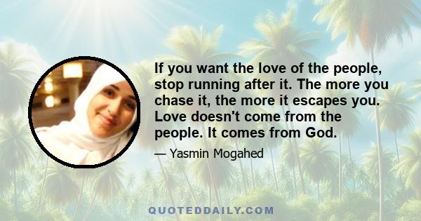 If you want the love of the people, stop running after it. The more you chase it, the more it escapes you. Love doesn't come from the people. It comes from God.