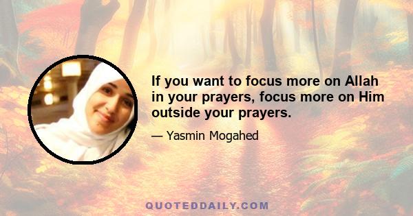 If you want to focus more on Allah in your prayers, focus more on Him outside your prayers.