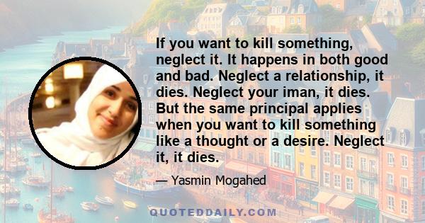 If you want to kill something, neglect it. It happens in both good and bad. Neglect a relationship, it dies. Neglect your iman, it dies. But the same principal applies when you want to kill something like a thought or a 