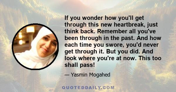 If you wonder how you'll get through this new heartbreak, just think back. Remember all you've been through in the past. And how each time you swore, you'd never get through it. But you did. And look where you're at