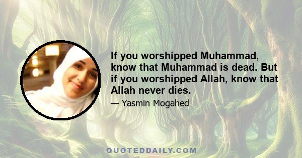 If you worshipped Muhammad, know that Muhammad is dead. But if you worshipped Allah, know that Allah never dies.