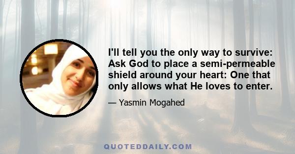 I'll tell you the only way to survive: Ask God to place a semi-permeable shield around your heart: One that only allows what He loves to enter.