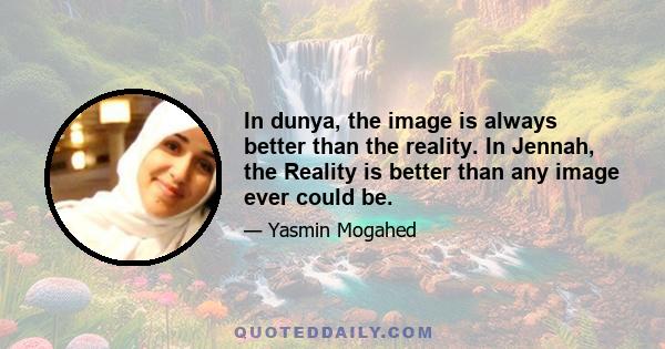 In dunya, the image is always better than the reality. In Jennah, the Reality is better than any image ever could be.