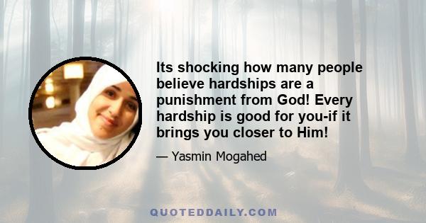 Its shocking how many people believe hardships are a punishment from God! Every hardship is good for you-if it brings you closer to Him!