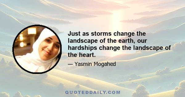 Just as storms change the landscape of the earth, our hardships change the landscape of the heart.