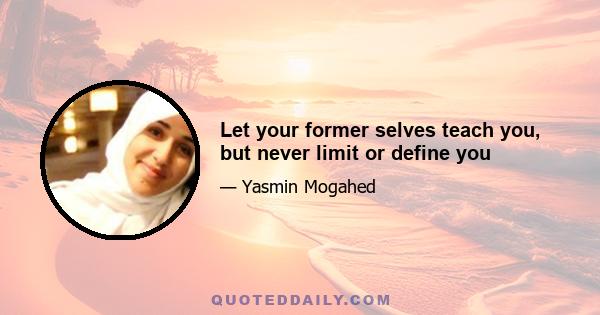 Let your former selves teach you, but never limit or define you