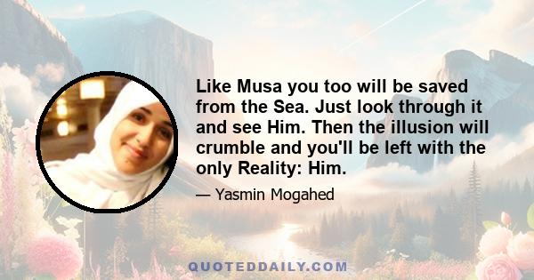 Like Musa you too will be saved from the Sea. Just look through it and see Him. Then the illusion will crumble and you'll be left with the only Reality: Him.