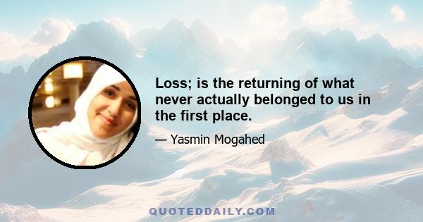 Loss; is the returning of what never actually belonged to us in the first place.