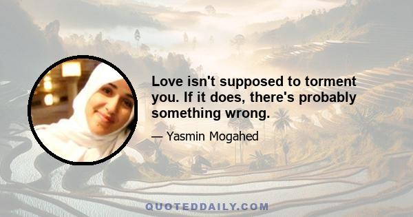 Love isn't supposed to torment you. If it does, there's probably something wrong.