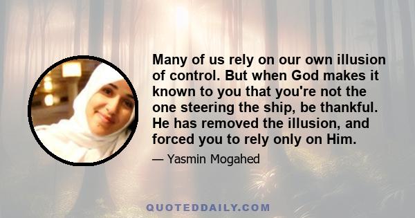 Many of us rely on our own illusion of control. But when God makes it known to you that you're not the one steering the ship, be thankful. He has removed the illusion, and forced you to rely only on Him.