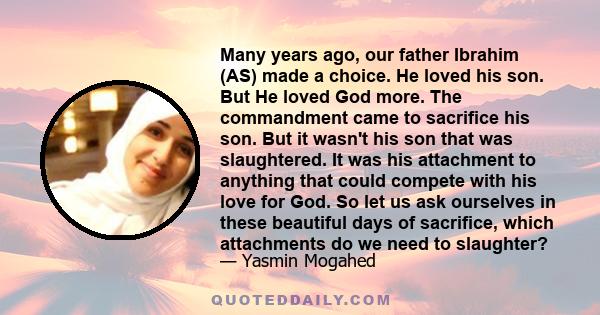 Many years ago, our father Ibrahim (AS) made a choice. He loved his son. But He loved God more. The commandment came to sacrifice his son. But it wasn't his son that was slaughtered. It was his attachment to anything