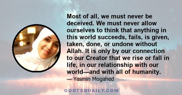 Most of all, we must never be deceived. We must never allow ourselves to think that anything in this world succeeds, fails, is given, taken, done, or undone without Allah. It is only by our connection to our Creator