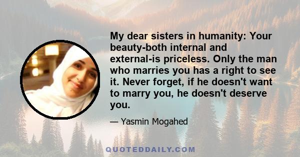 My dear sisters in humanity: Your beauty-both internal and external-is priceless. Only the man who marries you has a right to see it. Never forget, if he doesn't want to marry you, he doesn't deserve you.