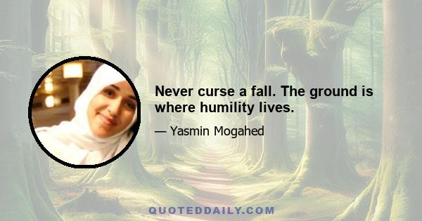 Never curse a fall. The ground is where humility lives.