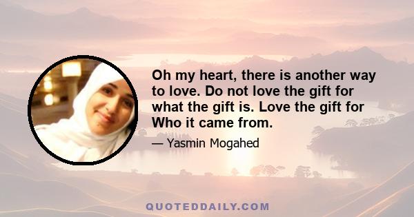 Oh my heart, there is another way to love. Do not love the gift for what the gift is. Love the gift for Who it came from.