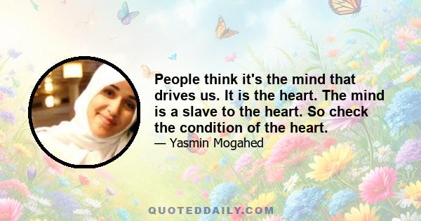 People think it's the mind that drives us. It is the heart. The mind is a slave to the heart. So check the condition of the heart.