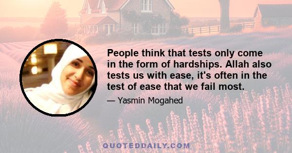 People think that tests only come in the form of hardships. Allah also tests us with ease, it's often in the test of ease that we fail most.