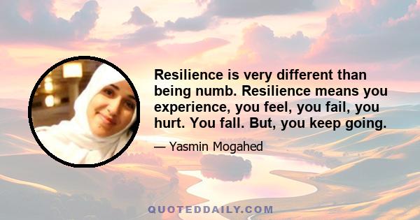 Resilience is very different than being numb. Resilience means you experience, you feel, you fail, you hurt. You fall. But, you keep going.