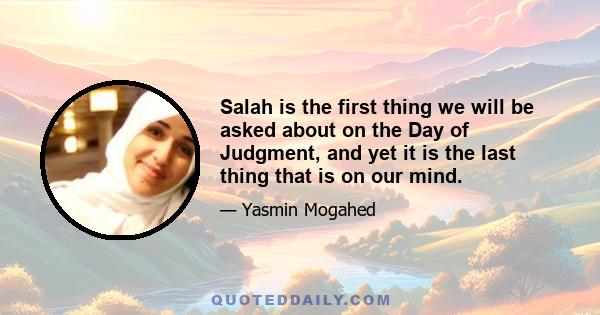 Salah is the first thing we will be asked about on the Day of Judgment, and yet it is the last thing that is on our mind.