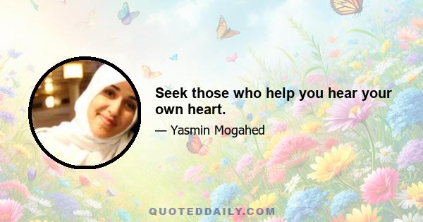 Seek those who help you hear your own heart.