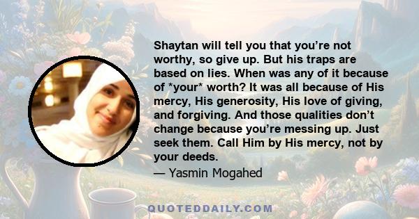 Shaytan will tell you that you’re not worthy, so give up. But his traps are based on lies. When was any of it because of *your* worth? It was all because of His mercy, His generosity, His love of giving, and forgiving.