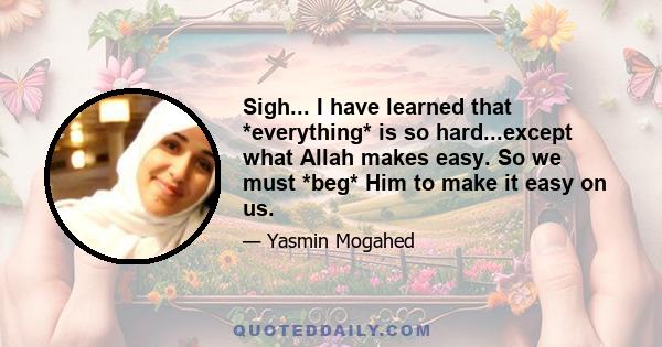 Sigh... I have learned that *everything* is so hard...except what Allah makes easy. So we must *beg* Him to make it easy on us.