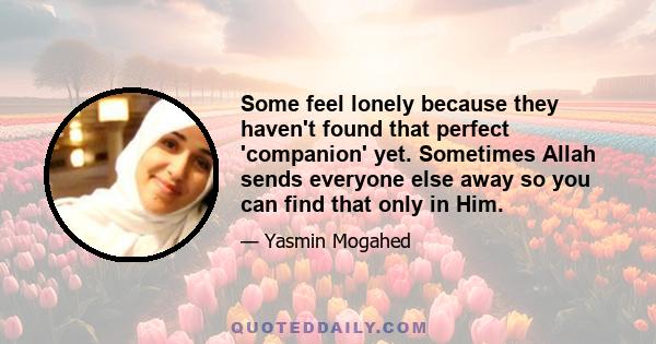 Some feel lonely because they haven't found that perfect 'companion' yet. Sometimes Allah sends everyone else away so you can find that only in Him.