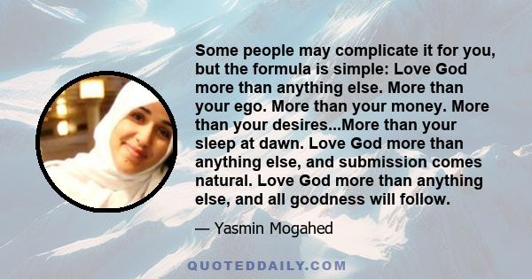 Some people may complicate it for you, but the formula is simple: Love God more than anything else. More than your ego. More than your money. More than your desires...More than your sleep at dawn. Love God more than