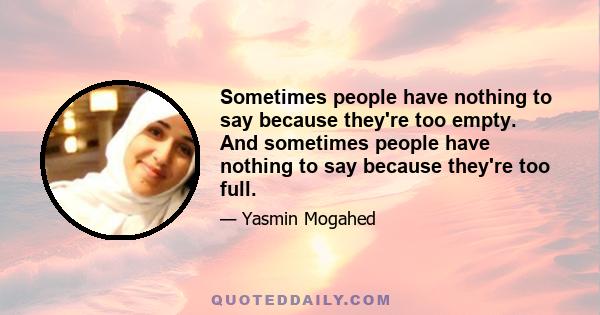 Sometimes people have nothing to say because they're too empty. And sometimes people have nothing to say because they're too full.