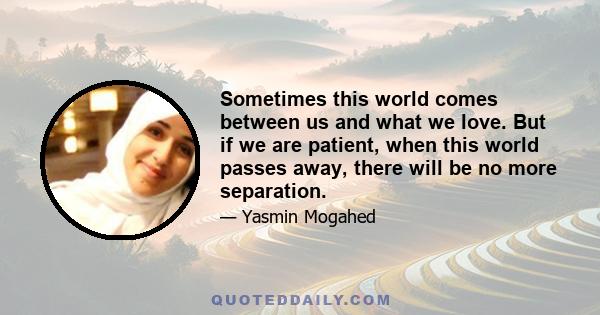 Sometimes this world comes between us and what we love. But if we are patient, when this world passes away, there will be no more separation.