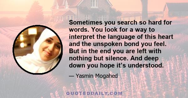 Sometimes you search so hard for words. You look for a way to interpret the language of this heart and the unspoken bond you feel. But in the end you are left with nothing but silence. And deep down you hope it’s