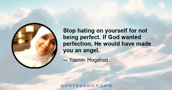 Stop hating on yourself for not being perfect. If God wanted perfection, He would have made you an angel.