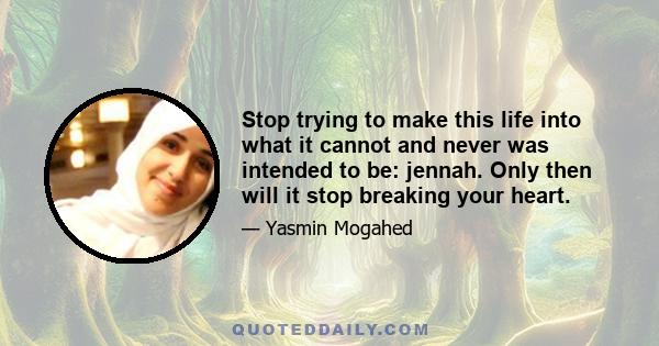 Stop trying to make this life into what it cannot and never was intended to be: jennah. Only then will it stop breaking your heart.