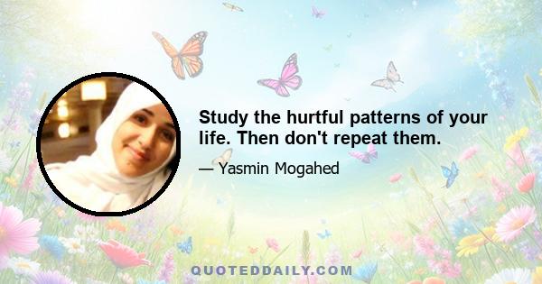 Study the hurtful patterns of your life. Then don't repeat them.