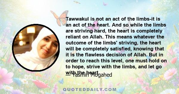 Tawwakul is not an act of the limbs-it is an act of the heart. And so while the limbs are striving hard, the heart is completely reliant on Allah. This means whatever the outcome of the limbs' striving, the heart will