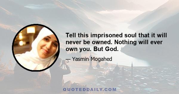 Tell this imprisoned soul that it will never be owned. Nothing will ever own you. But God.