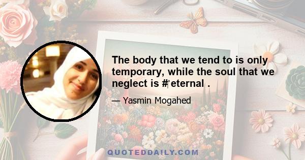 The body that we tend to is only temporary, while the soul that we neglect is #‎ eternal .