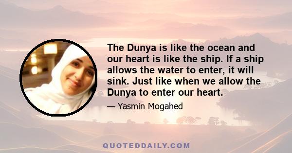 The Dunya is like the ocean and our heart is like the ship. If a ship allows the water to enter, it will sink. Just like when we allow the Dunya to enter our heart.