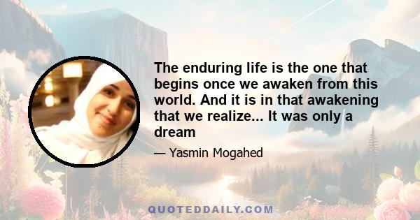 The enduring life is the one that begins once we awaken from this world. And it is in that awakening that we realize... It was only a dream