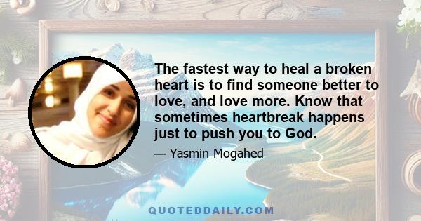 The fastest way to heal a broken heart is to find someone better to love, and love more. Know that sometimes heartbreak happens just to push you to God.