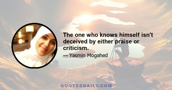 The one who knows himself isn't deceived by either praise or criticism.