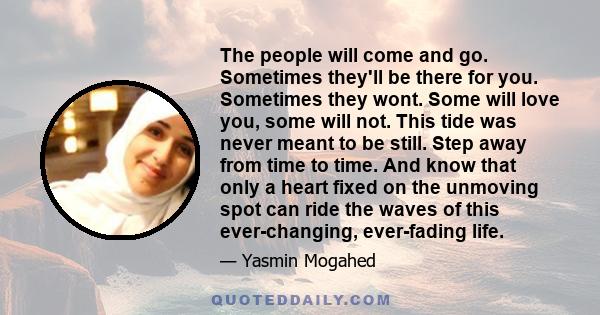 The people will come and go. Sometimes they'll be there for you. Sometimes they wont. Some will love you, some will not. This tide was never meant to be still. Step away from time to time. And know that only a heart