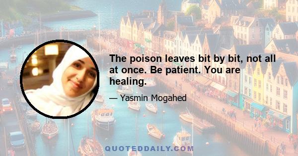 The poison leaves bit by bit, not all at once. Be patient. You are healing.