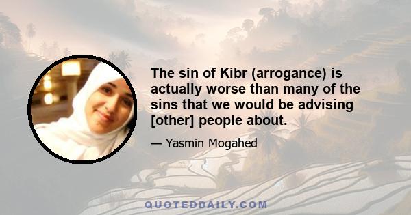 The sin of Kibr (arrogance) is actually worse than many of the sins that we would be advising [other] people about.