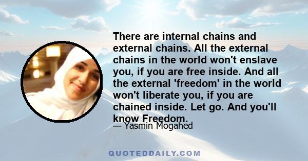 There are internal chains and external chains. All the external chains in the world won't enslave you, if you are free inside. And all the external 'freedom' in the world won't liberate you, if you are chained inside.